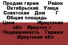 Продам гараж . › Район ­ Октябрьский › Улица ­ Советская › Дом ­ 109Г › Общая площадь ­ 21 › Цена ­ 380 000 - Иркутская обл., Иркутск г. Недвижимость » Гаражи   . Иркутская обл.